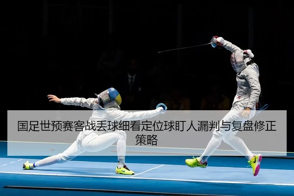 国足世预赛客战丢球细看定位球盯人漏判与复盘修正策略